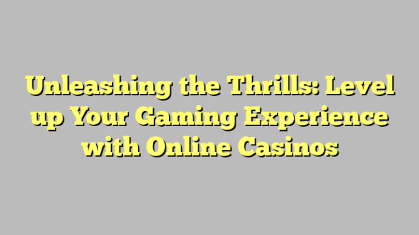 Unleashing the Thrills: Level up Your Gaming Experience with Online Casinos