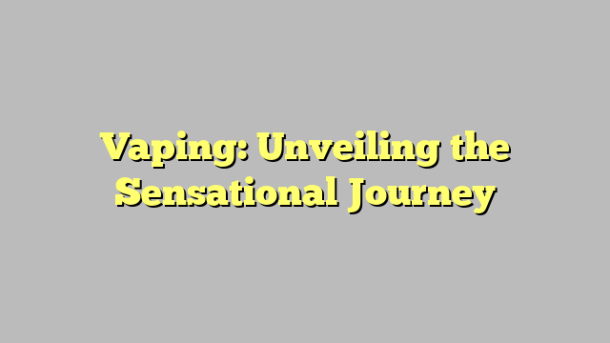 Vaping: Unveiling the Sensational Journey