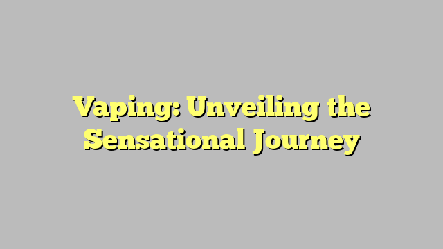 Vaping: Unveiling the Sensational Journey