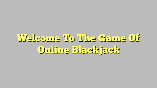 Welcome To The Game Of Online Blackjack