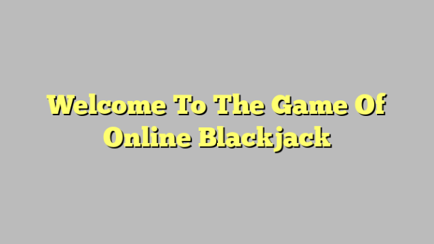 Welcome To The Game Of Online Blackjack