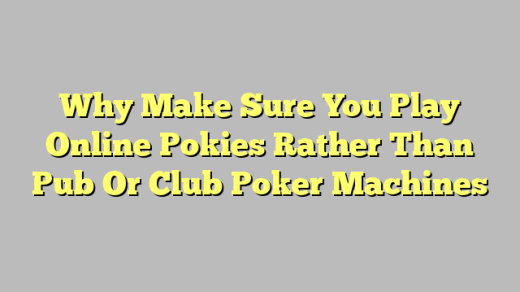 Why Make Sure You Play Online Pokies Rather Than Pub Or Club Poker Machines