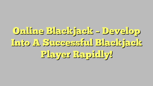 Online Blackjack – Develop Into A Successful Blackjack Player Rapidly!
