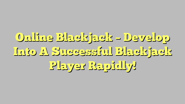 Online Blackjack – Develop Into A Successful Blackjack Player Rapidly!