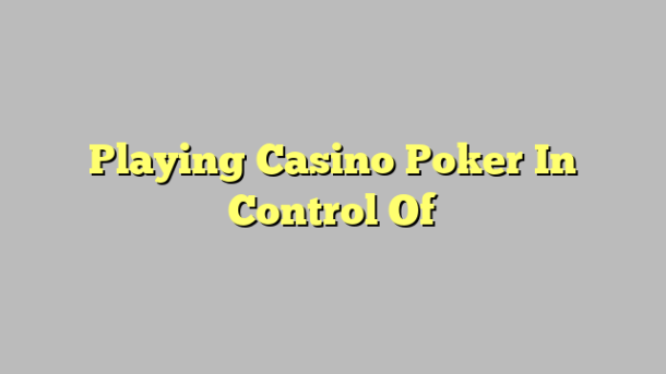 Playing Casino Poker In Control Of