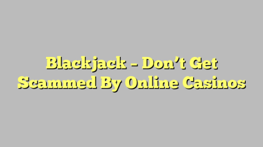 Blackjack – Don’t Get Scammed By Online Casinos