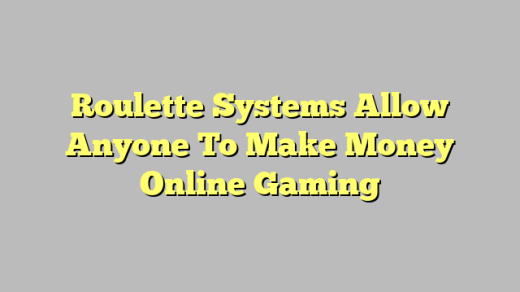 Roulette Systems Allow Anyone To Make Money Online Gaming
