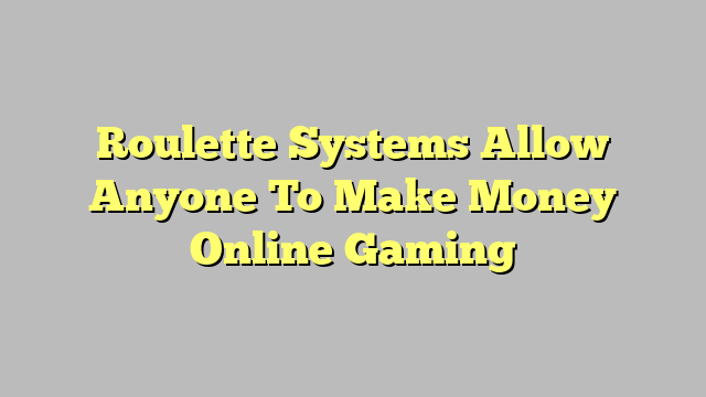 Roulette Systems Allow Anyone To Make Money Online Gaming