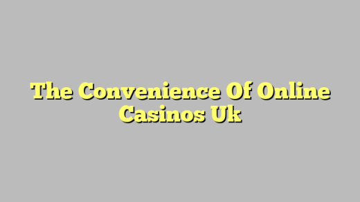 The Convenience Of Online Casinos Uk