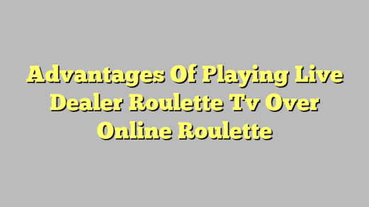 Advantages Of Playing Live Dealer Roulette Tv Over Online Roulette