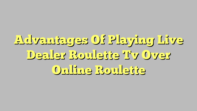 Advantages Of Playing Live Dealer Roulette Tv Over Online Roulette