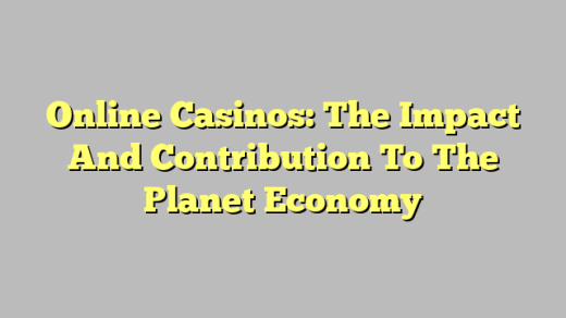 Online Casinos: The Impact And Contribution To The Planet Economy