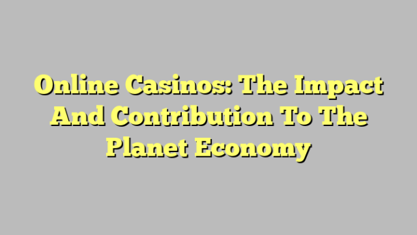 Online Casinos: The Impact And Contribution To The Planet Economy