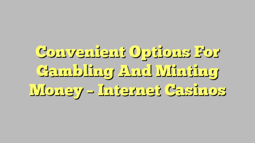 Convenient Options For Gambling And Minting Money – Internet Casinos