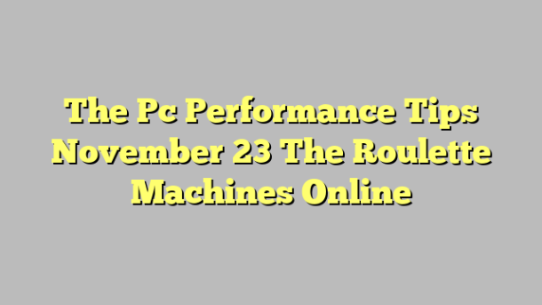 The Pc Performance Tips November 23 The Roulette Machines Online