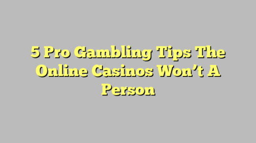 5 Pro Gambling Tips The Online Casinos Won’t A Person
