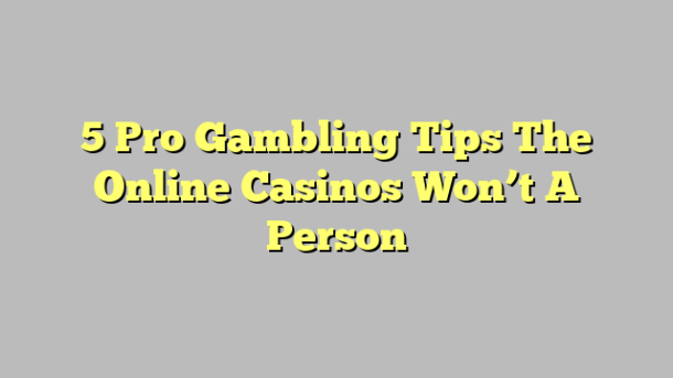 5 Pro Gambling Tips The Online Casinos Won’t A Person
