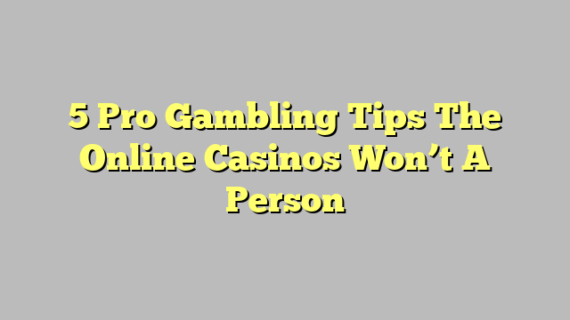 5 Pro Gambling Tips The Online Casinos Won’t A Person