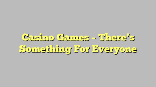 Casino Games – There’s Something For Everyone