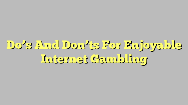 Do’s And Don’ts For Enjoyable Internet Gambling