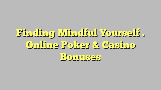 Finding Mindful Yourself . Online Poker & Casino Bonuses