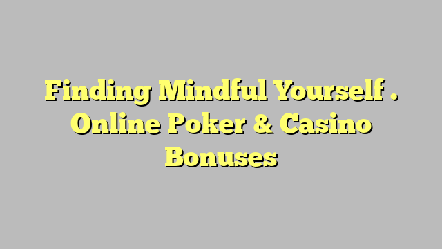 Finding Mindful Yourself . Online Poker & Casino Bonuses