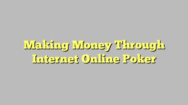 Making Money Through Internet Online Poker