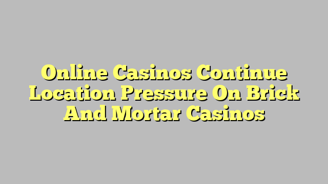 Online Casinos Continue Location Pressure On Brick And Mortar Casinos