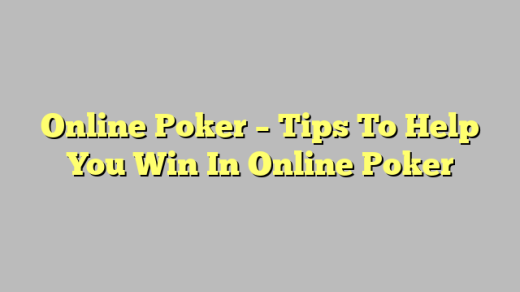 Online Poker – Tips To Help You Win In Online Poker