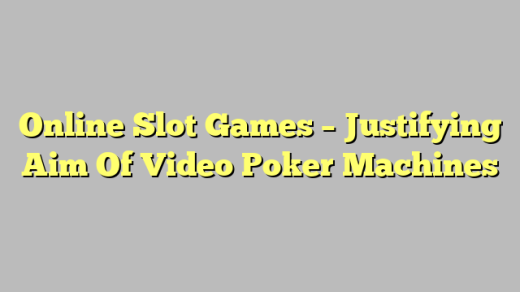 Online Slot Games – Justifying Aim Of Video Poker Machines