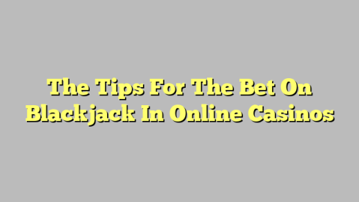 The Tips For The Bet On Blackjack In Online Casinos