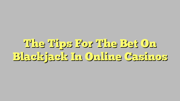 The Tips For The Bet On Blackjack In Online Casinos