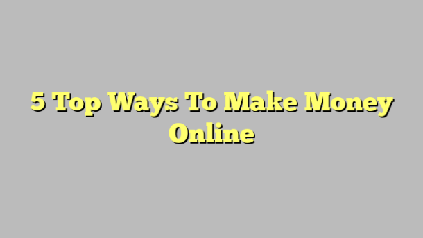 5 Top Ways To Make Money Online