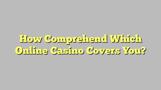 How Comprehend Which Online Casino Covers You?