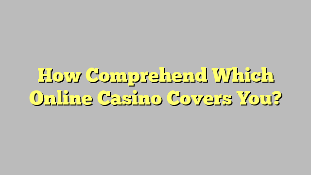 How Comprehend Which Online Casino Covers You?