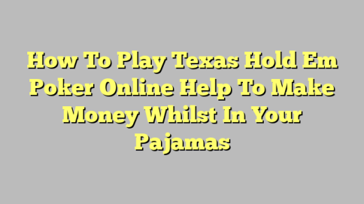 How To Play Texas Hold Em Poker Online Help To Make Money Whilst In Your Pajamas