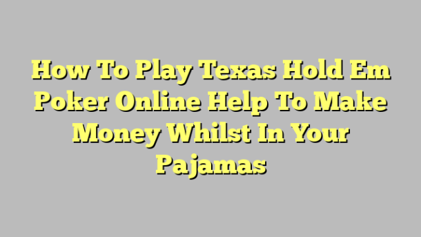 How To Play Texas Hold Em Poker Online Help To Make Money Whilst In Your Pajamas