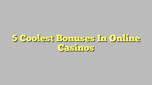 5 Coolest Bonuses In Online Casinos