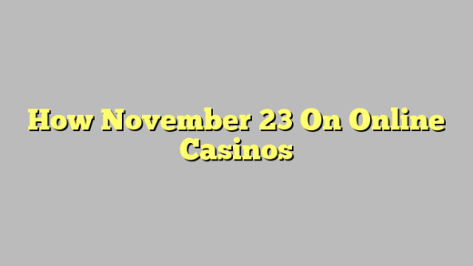 How November 23 On Online Casinos