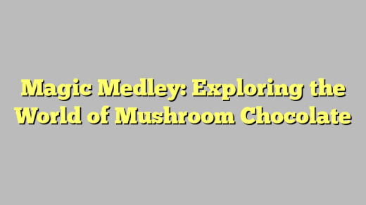Magic Medley: Exploring the World of Mushroom Chocolate