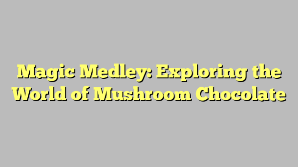 Magic Medley: Exploring the World of Mushroom Chocolate