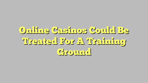 Online Casinos Could Be Treated For A Training Ground