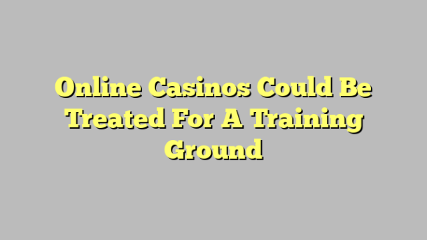 Online Casinos Could Be Treated For A Training Ground