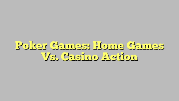 Poker Games: Home Games Vs. Casino Action