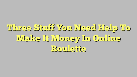 Three Stuff You Need Help To Make It Money In Online Roulette