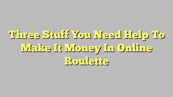 Three Stuff You Need Help To Make It Money In Online Roulette