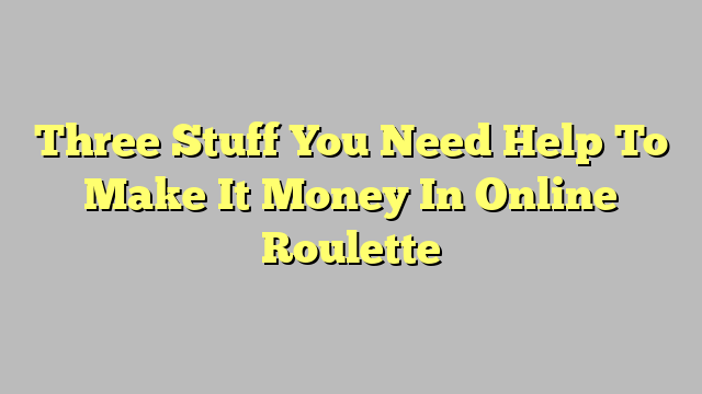 Three Stuff You Need Help To Make It Money In Online Roulette