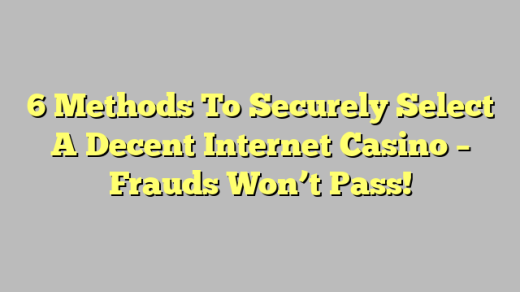 6 Methods To Securely Select A Decent Internet Casino – Frauds Won’t Pass!