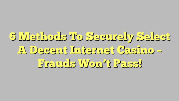 6 Methods To Securely Select A Decent Internet Casino – Frauds Won’t Pass!