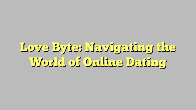 Love Byte: Navigating the World of Online Dating